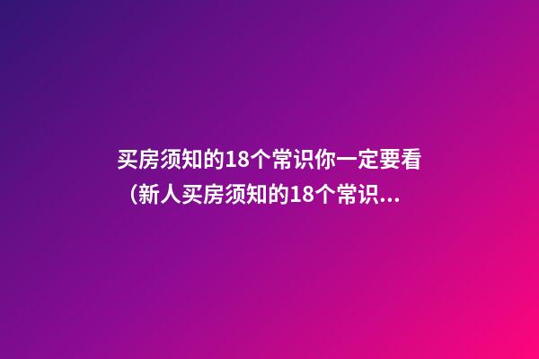买房须知的18个常识你一定要看（新人买房须知的18个常识 买房者注意了）